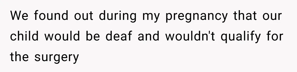 We found out during my pregnancy that our child would be deaf and wouldn't qualify for the surgery