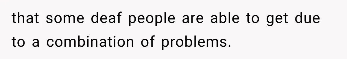 that some deaf people are able to get due to a combination of problems.