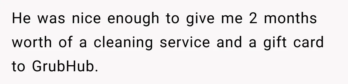 He was nice enough to give me 2 months worth of a cleaning service and a gift card to GrubHub.