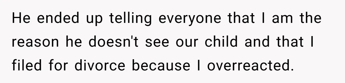 He ended up telling everyone that I am the reason he doesn't see our child and that I filed for divorce because I overreacted.