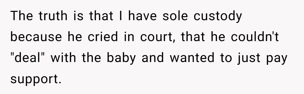 The truth is that I have sole custody because he cried in court, that he couldn't "deal" with the baby and wanted to just pay support.