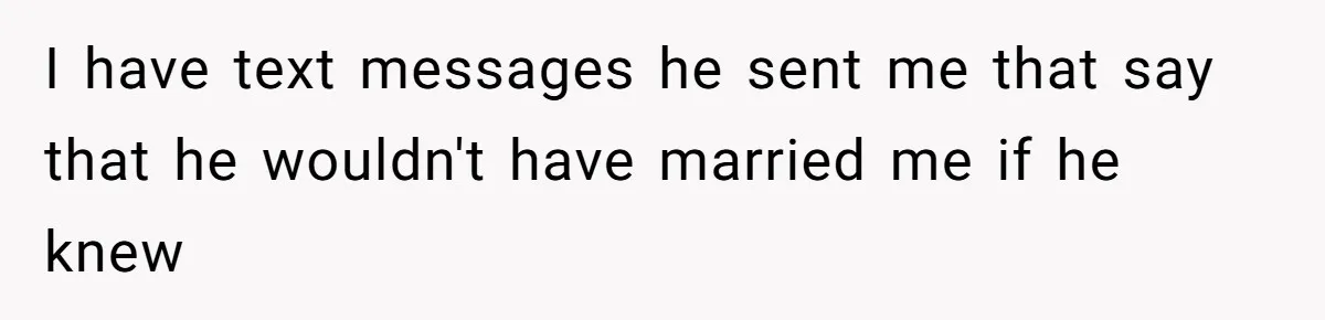 I have text messages he sent me that say that he wouldn't have married me if he knew