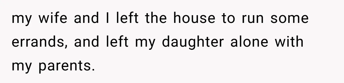 my wife and I left the house to run some errands, and left my daughter alone with my parents.