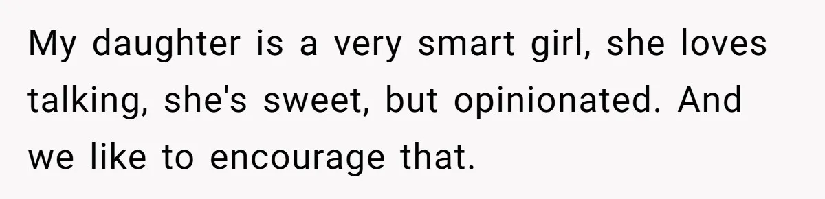 My daughter is a very smart girl, she loves talking, she's sweet, but opinionated. And we like to encourage that.