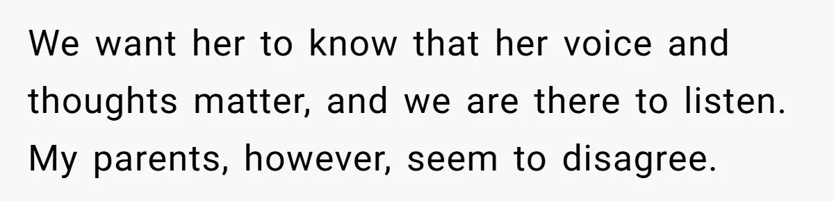 We want her to know that her voice and thoughts matter, and we are there to listen. My parents, however, seem to disagree.