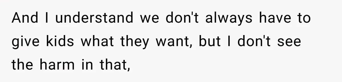 And I understand we don't always have to give kids what they want, but I don't see the harm in that,