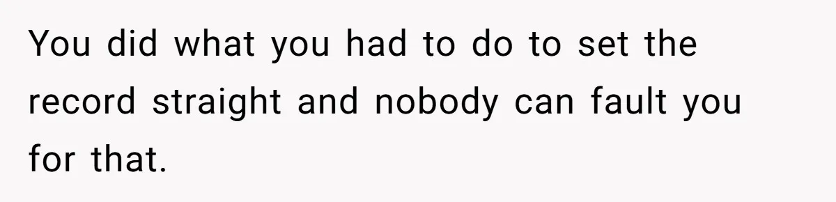 You did what you had to do to set the record straight and nobody can fault you for that.