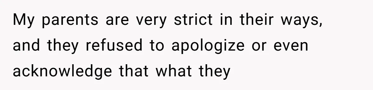 My parents are very strict in their ways, and they refused to apologize or even acknowledge that what they