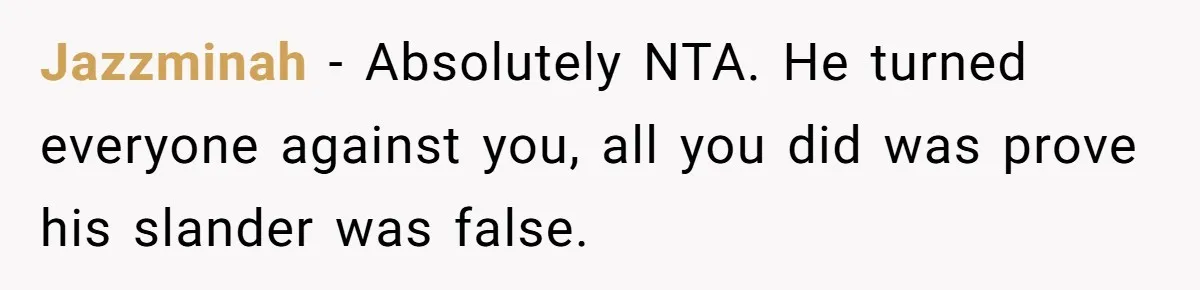 Jazzminah − Absolutely NTA. He turned everyone against you, all you did was prove his slander was false.