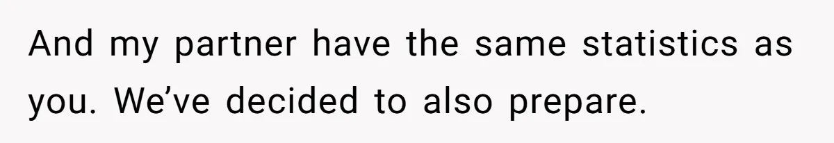 And my partner have the same statistics as you. We’ve decided to also prepare.
