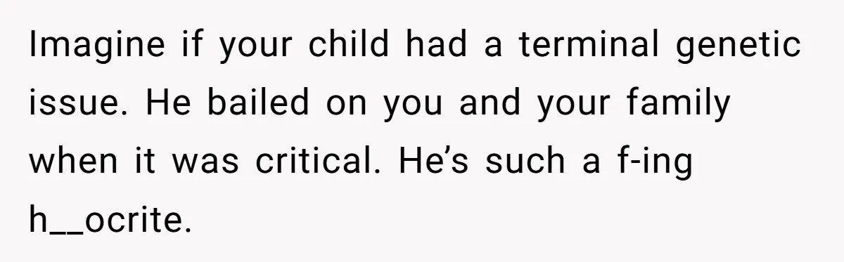 Imagine if your child had a terminal genetic issue. He bailed on you and your family when it was critical. He’s such a f-ing h__ocrite.