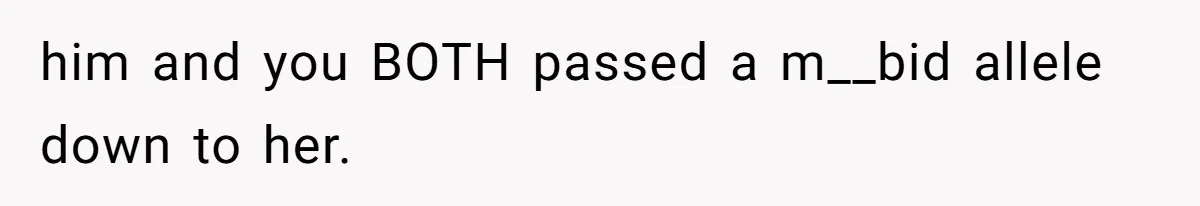 him and you BOTH passed a m__bid allele down to her.