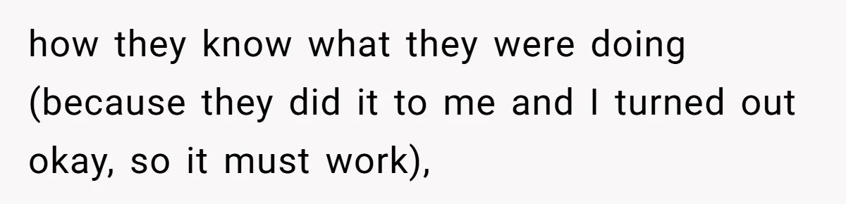 how they know what they were doing (because they did it to me and I turned out okay, so it must work),