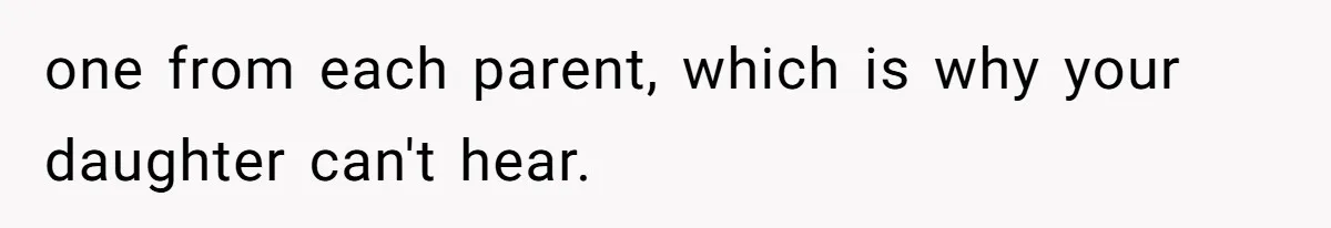 one from each parent, which is why your daughter can't hear.