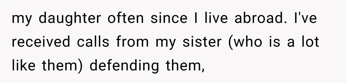 my daughter often since I live abroad. I've received calls from my sister (who is a lot like them) defending them,