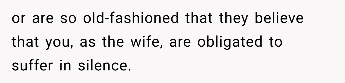 or are so old-fashioned that they believe that you, as the wife, are obligated to suffer in silence.