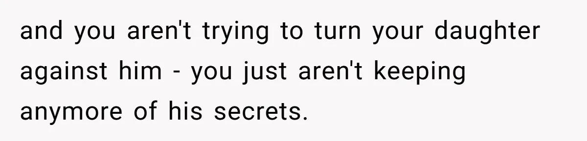 and you aren't trying to turn your daughter against him - you just aren't keeping anymore of his secrets.