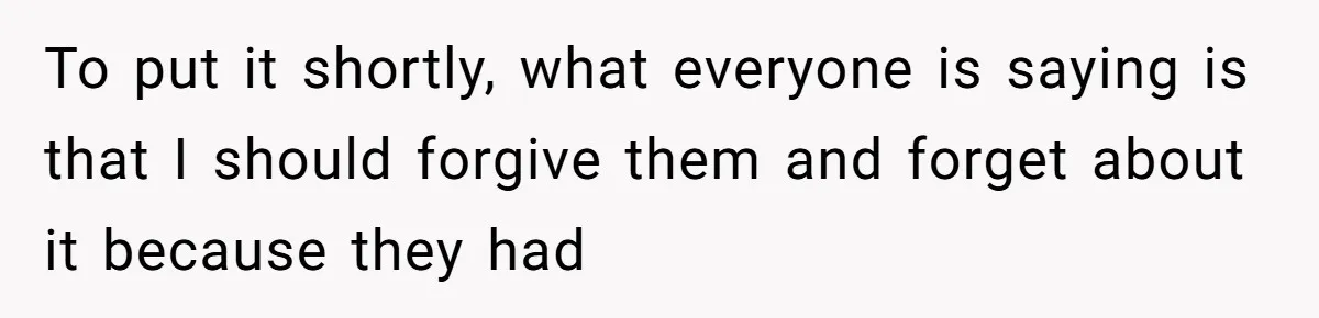To put it shortly, what everyone is saying is that I should forgive them and forget about it because they had
