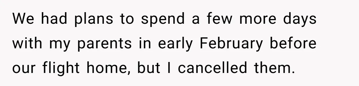 We had plans to spend a few more days with my parents in early February before our flight home, but I cancelled them.