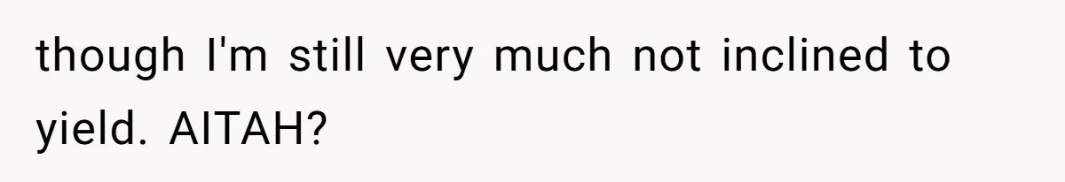 though I'm still very much not inclined to yield. AITAH?