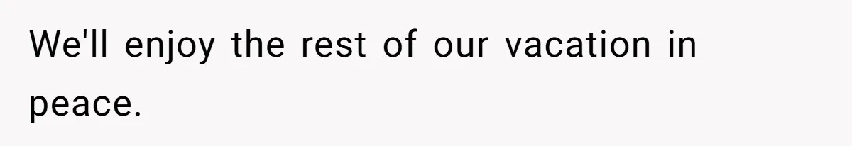 We'll enjoy the rest of our vacation in peace.