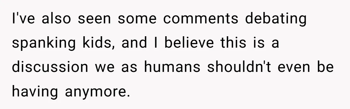 I've also seen some comments debating spanking kids, and I believe this is a discussion we as humans shouldn't even be having anymore.