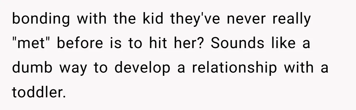 bonding with the kid they've never really "met" before is to hit her? Sounds like a dumb way to develop a relationship with a toddler.