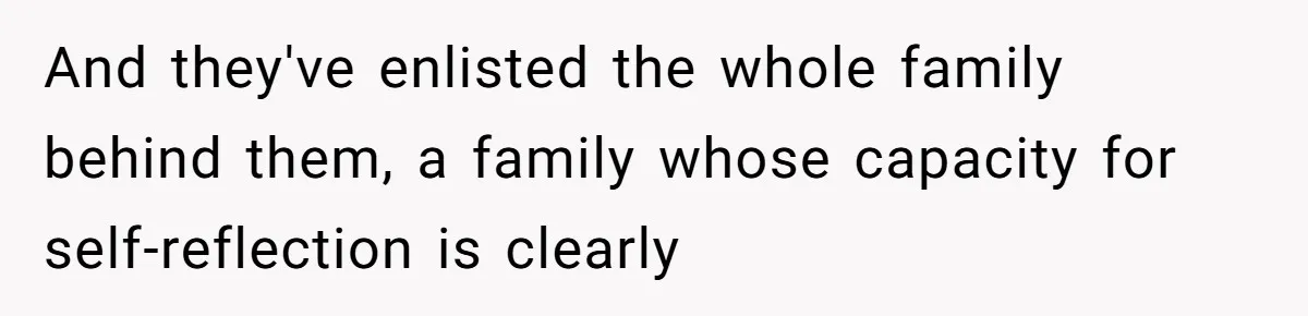 And they've enlisted the whole family behind them, a family whose capacity for self-reflection is clearly