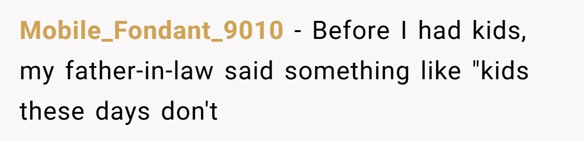 Mobile_Fondant_9010 − Before I had kids, my father-in-law said something like "kids these days don't
