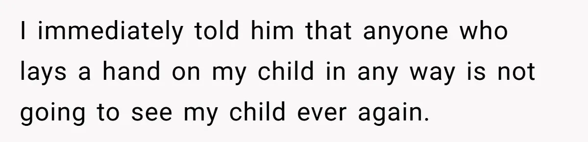 I immediately told him that anyone who lays a hand on my child in any way is not going to see my child ever again.