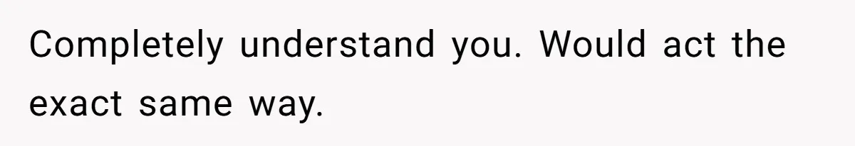 Completely understand you. Would act the exact same way.
