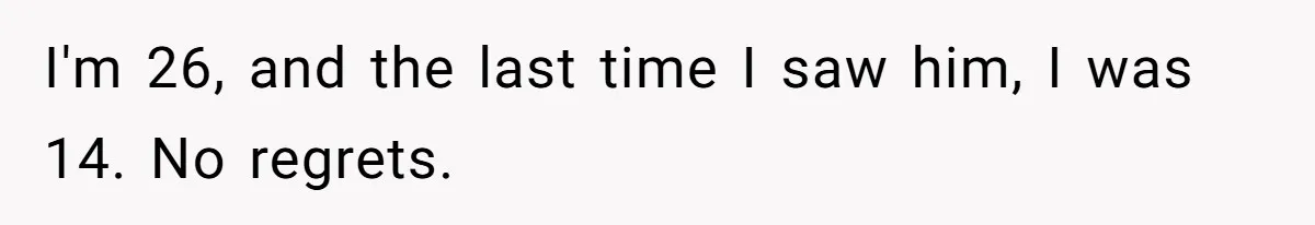 I'm 26, and the last time I saw him, I was 14. No regrets.