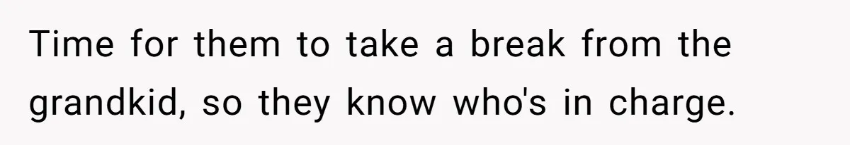 Time for them to take a break from the grandkid, so they know who's in charge.
