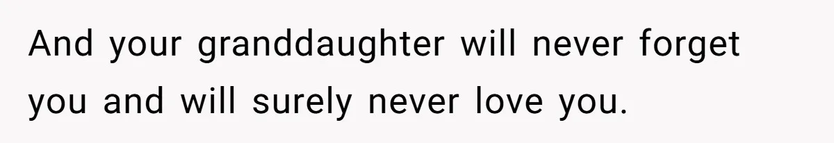 And your granddaughter will never forget you and will surely never love you.