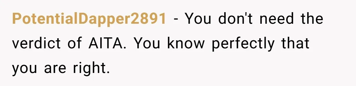 PotentialDapper2891 − You don't need the verdict of AITA. You know perfectly that you are right.