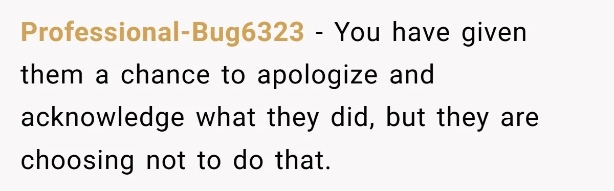 Professional-Bug6323 − You have given them a chance to apologize and acknowledge what they did, but they are choosing not to do that.