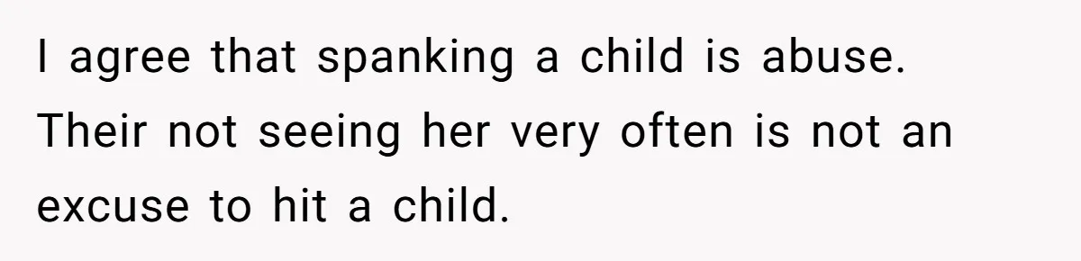 I agree that spanking a child is abuse. Their not seeing her very often is not an excuse to hit a child.
