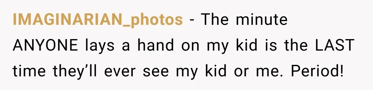 IMAGINARIAN_photos − The minute ANYONE lays a hand on my kid is the LAST time they’ll ever see my kid or me. Period!