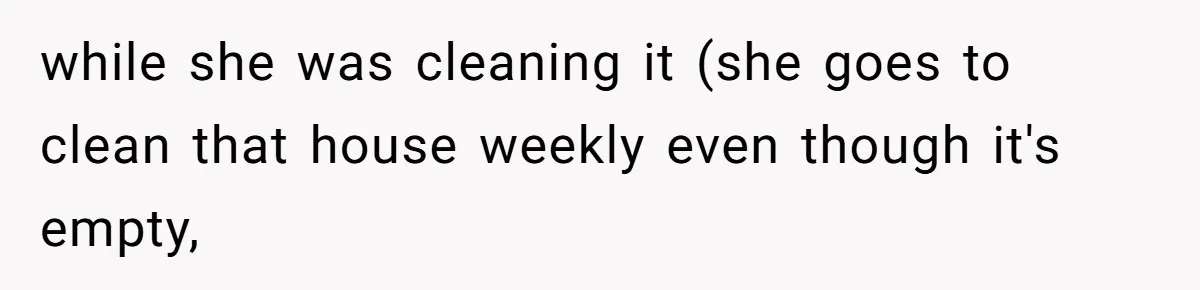 while she was cleaning it (she goes to clean that house weekly even though it's empty,