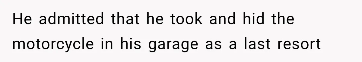 He admitted that he took and hid the motorcycle in his garage as a last resort