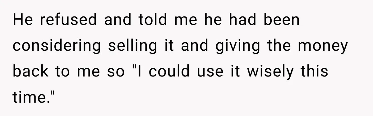 He refused and told me he had been considering selling it and giving the money back to me so "I could use it wisely this time."