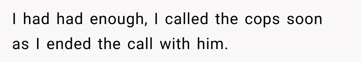 I had had enough, I called the cops soon as I ended the call with him.
