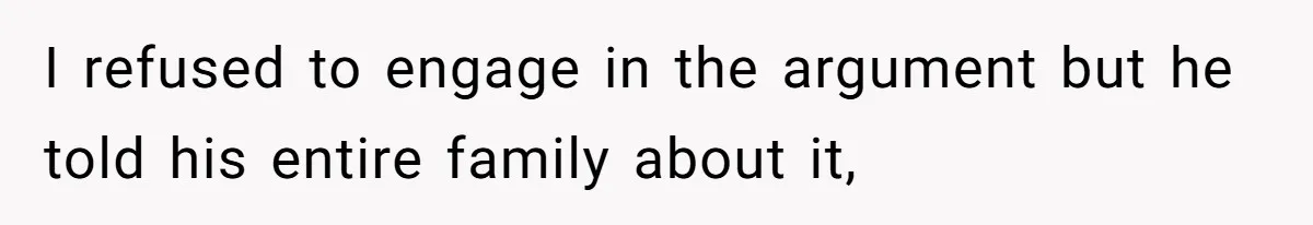 I refused to engage in the argument but he told his entire family about it,