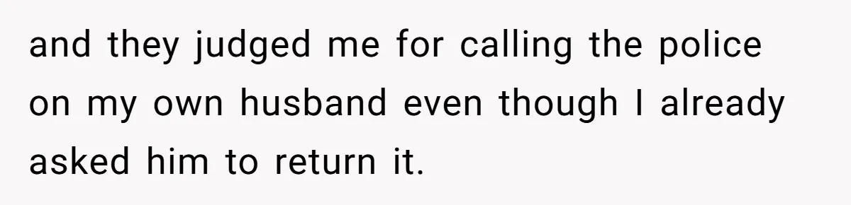 and they judged me for calling the police on my own husband even though I already asked him to return it.