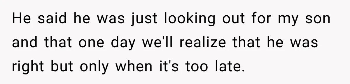 He said he was just looking out for my son and that one day we'll realize that he was right but only when it's too late.