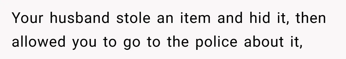 Your husband stole an item and hid it, then allowed you to go to the police about it,