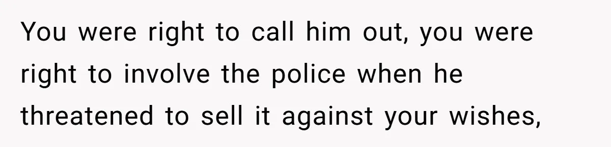 You were right to call him out, you were right to involve the police when he threatened to sell it against your wishes,