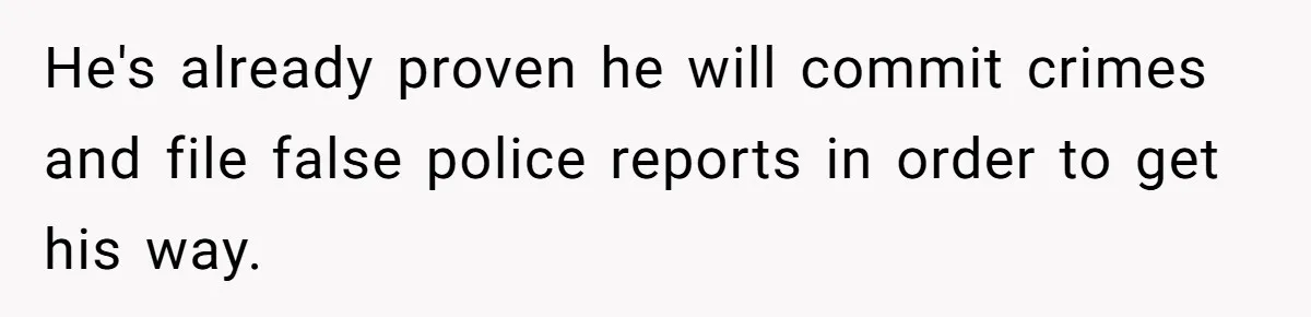 He's already proven he will commit crimes and file false police reports in order to get his way.