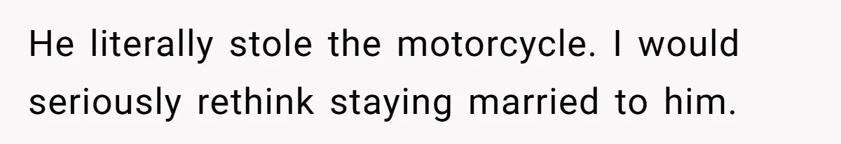 He literally stole the motorcycle. I would seriously rethink staying married to him.
