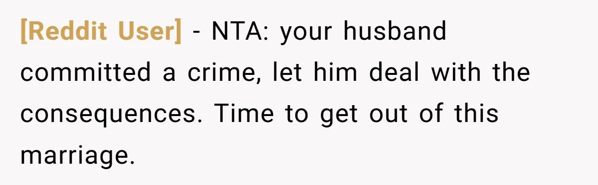 [Reddit User] − NTA: your husband committed a crime, let him deal with the consequences. Time to get out of this marriage.